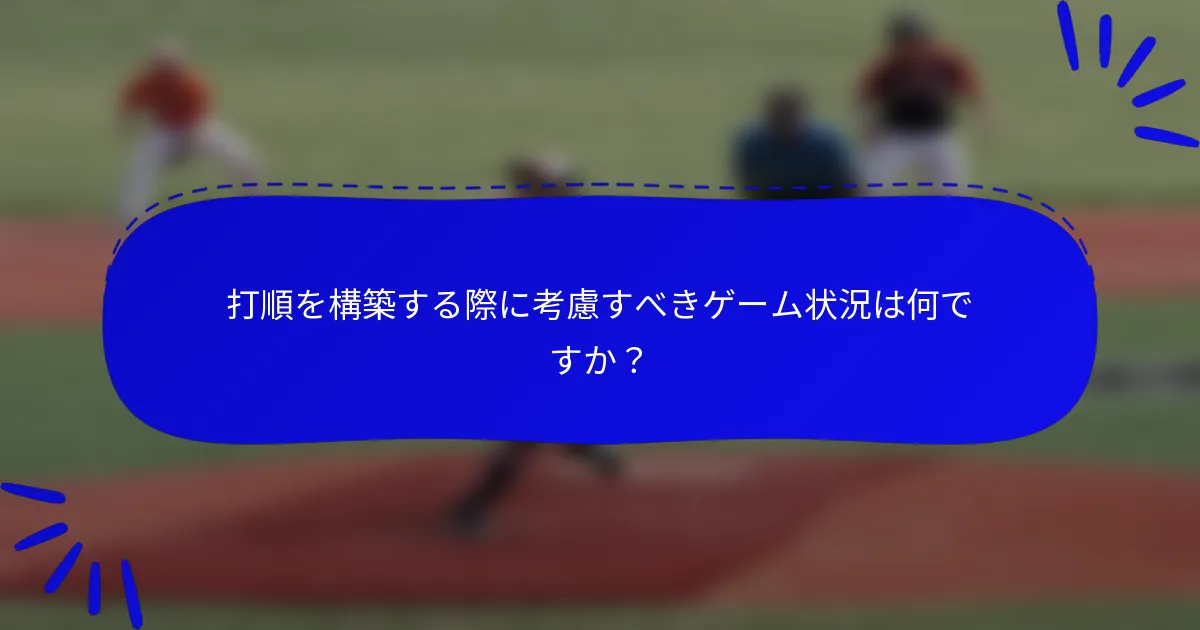 打順を構築する際に考慮すべきゲーム状況は何ですか？