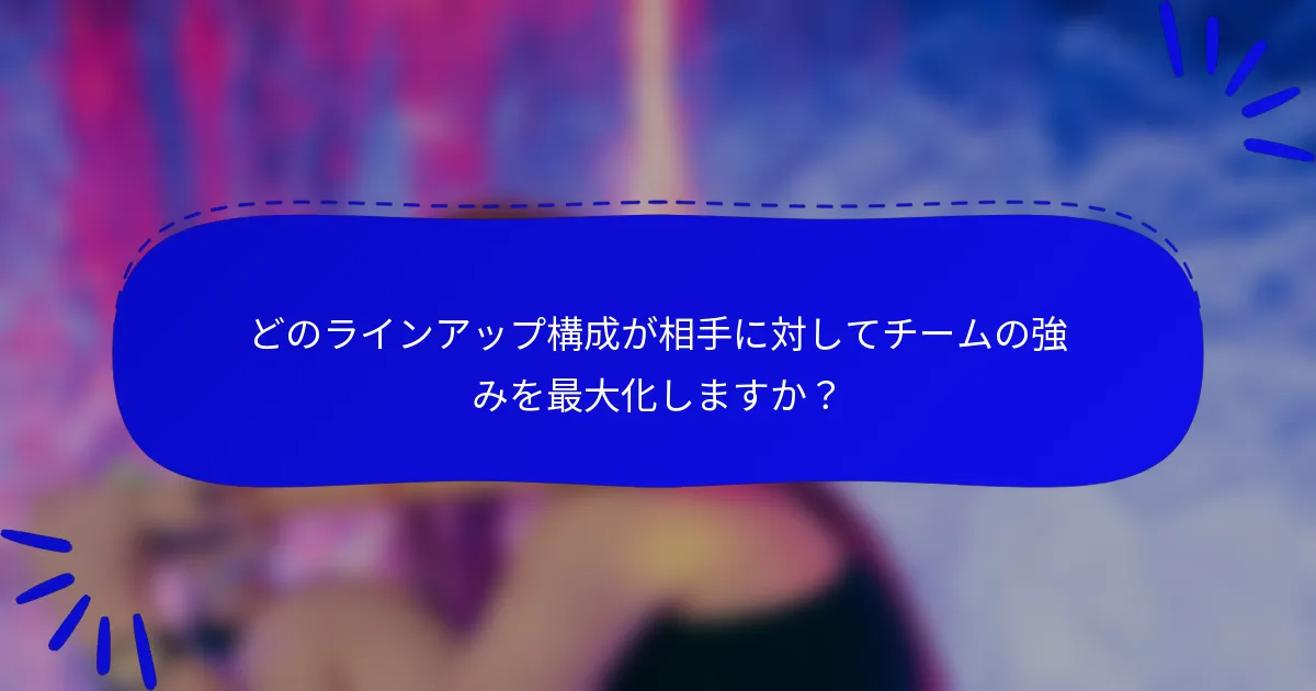 どのラインアップ構成が相手に対してチームの強みを最大化しますか?