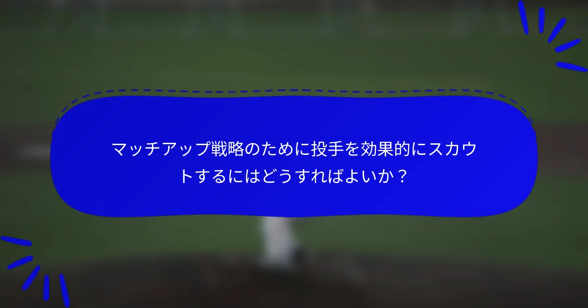 マッチアップ戦略のために投手を効果的にスカウトするにはどうすればよいか？