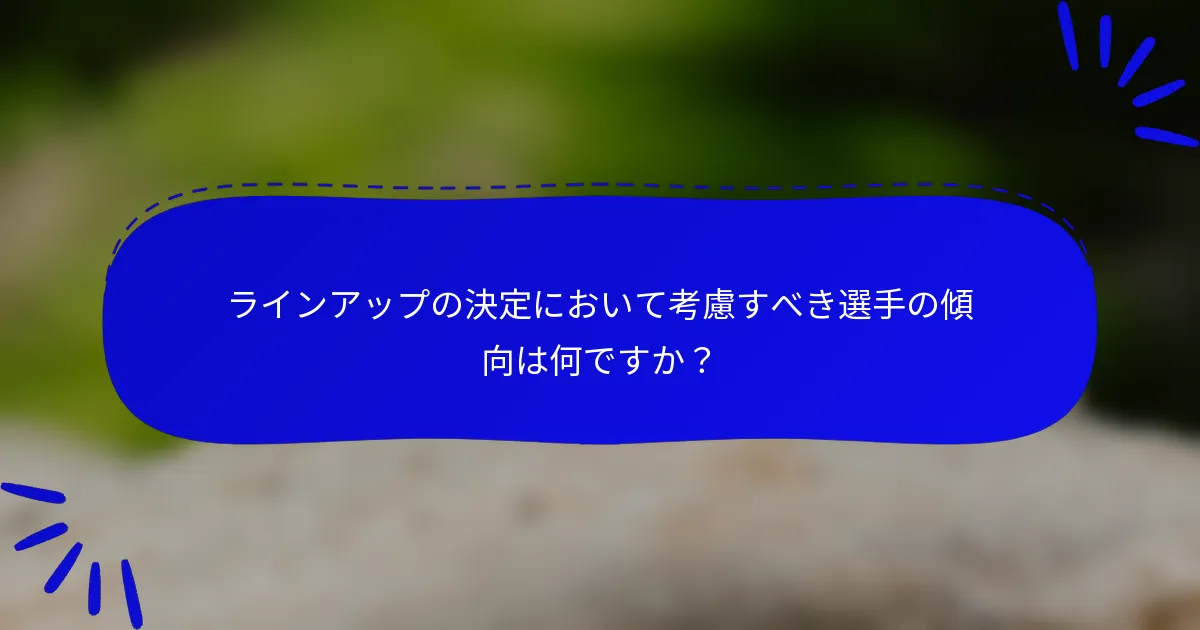 ラインアップの決定において考慮すべき選手の傾向は何ですか?