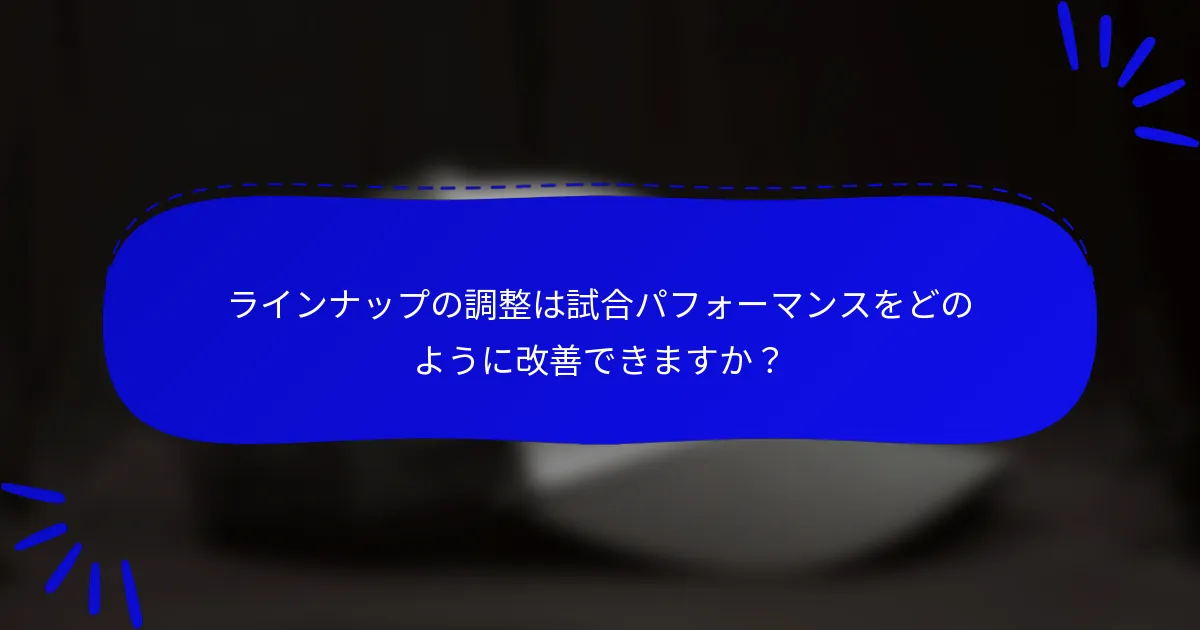 ラインナップの調整は試合パフォーマンスをどのように改善できますか？