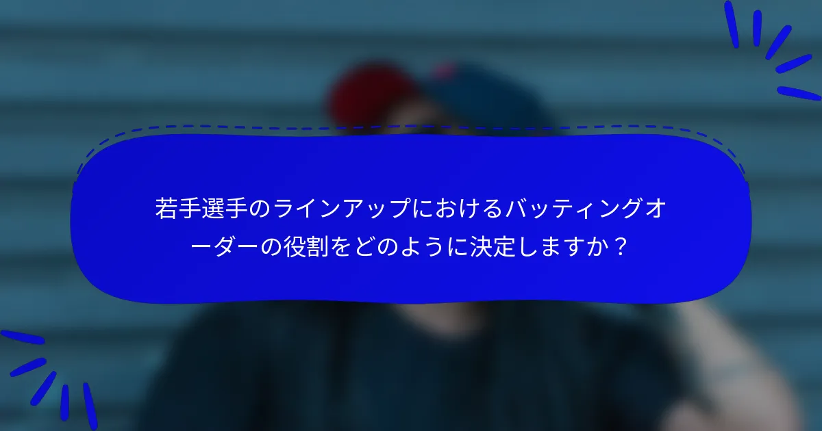 若手選手のラインアップにおけるバッティングオーダーの役割をどのように決定しますか？