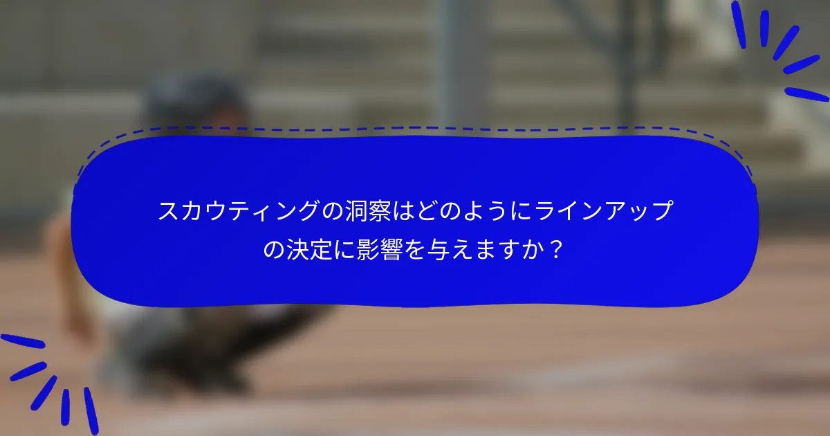 スカウティングの洞察はどのようにラインアップの決定に影響を与えますか？