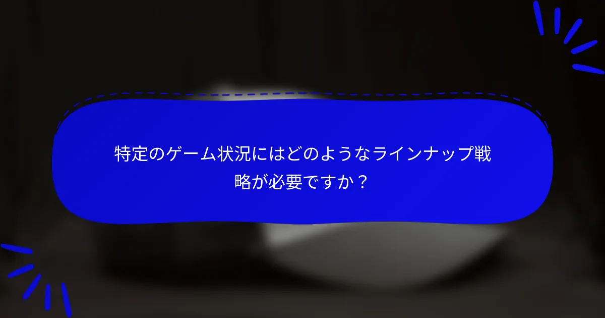 特定のゲーム状況にはどのようなラインナップ戦略が必要ですか？